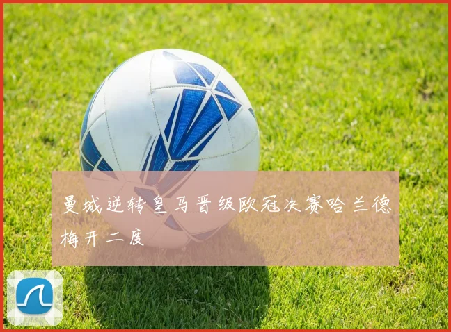 曼城逆转皇马晋级欧冠决赛哈兰德梅开二度