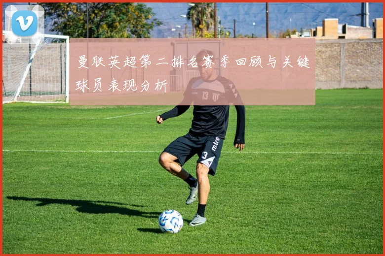 曼联英超第二排名赛季回顾与关键球员表现分析