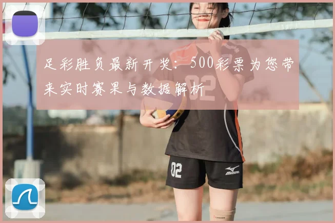 足彩胜负最新开奖：500彩票为您带来实时赛果与数据解析