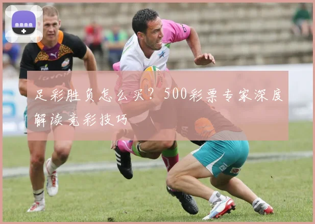 足彩胜负怎么买？500彩票专家深度解读竞彩技巧