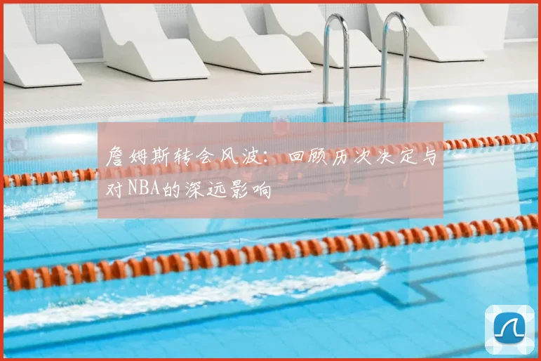 詹姆斯转会风波：回顾历次决定与对NBA的深远影响