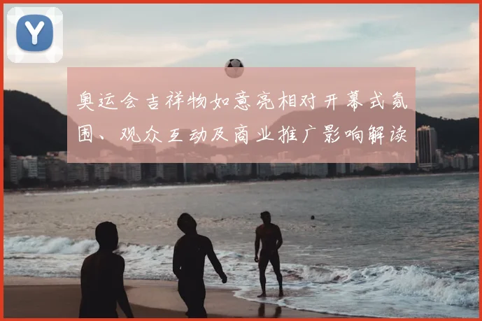 奥运会吉祥物如意亮相对开幕式氛围、观众互动及商业推广影响解读