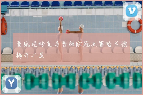 曼城逆转皇马晋级欧冠决赛哈兰德梅开二度