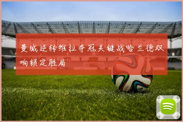 曼城逆转维拉夺冠关键战哈兰德双响锁定胜局