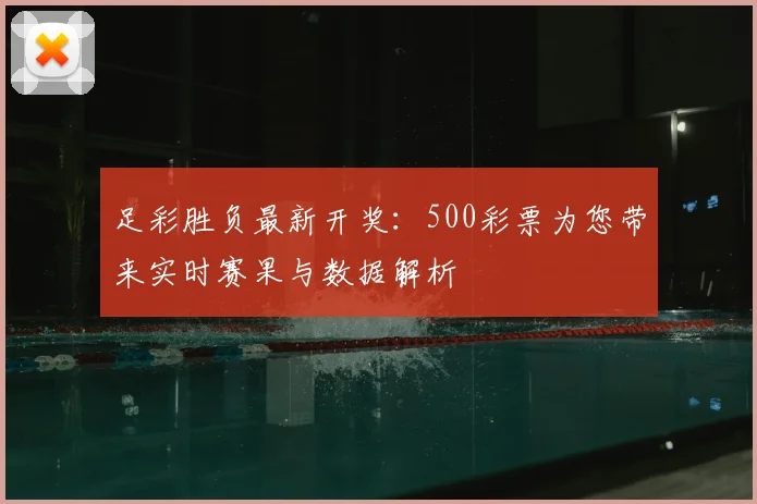 足彩胜负最新开奖：500彩票为您带来实时赛果与数据解析