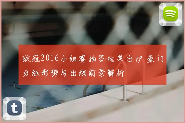 欧冠2016小组赛抽签结果出炉 豪门分组形势与出线前景解析