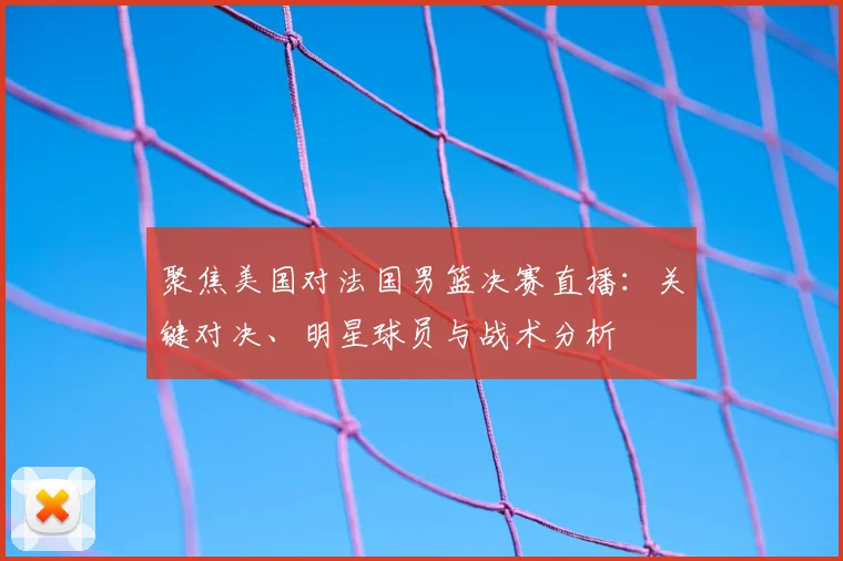 聚焦美国对法国男篮决赛直播：关键对决、明星球员与战术分析