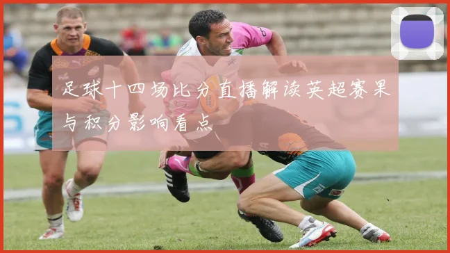 足球十四场比分直播解读英超赛果与积分影响看点