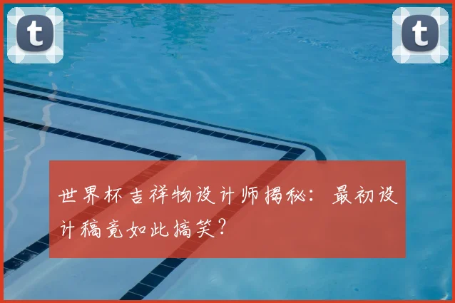 世界杯吉祥物设计师揭秘:最初设计稿竟如此搞笑?