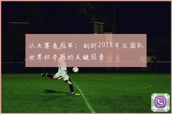 从决赛看冠军:剖析2018年法国队世界杯夺冠的关键因素