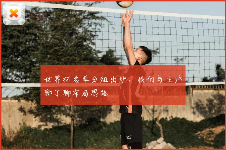 世界杯名单分组出炉,我们与主帅聊了聊布局思路