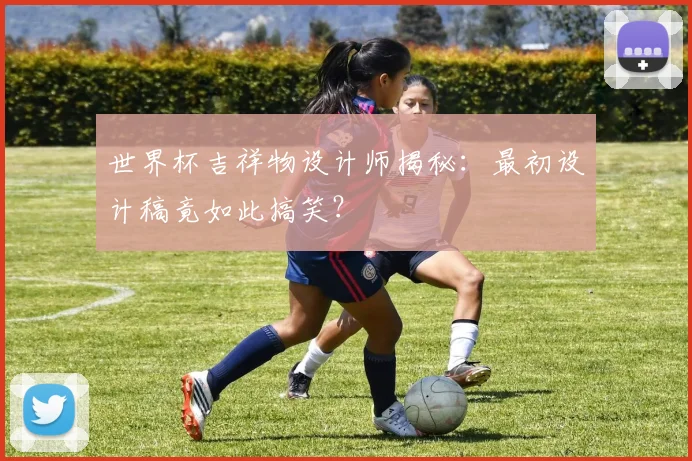 世界杯吉祥物设计师揭秘:最初设计稿竟如此搞笑?