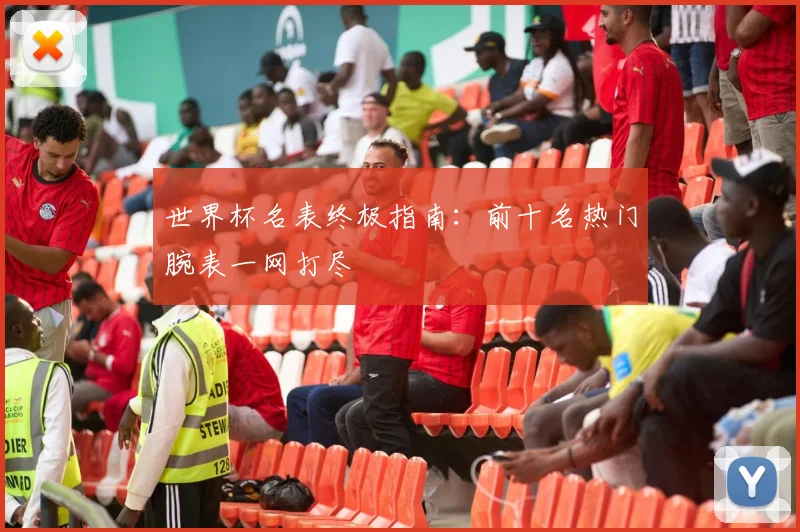 世界杯名表终极指南:前十名热门腕表一网打尽
