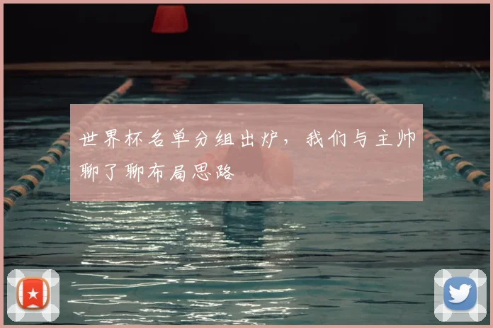 世界杯名单分组出炉,我们与主帅聊了聊布局思路