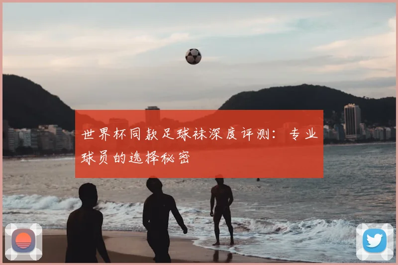 世界杯同款足球袜深度评测:专业球员的选择秘密