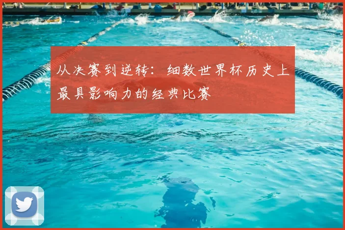 从决赛到逆转:细数世界杯历史上最具影响力的经典比赛