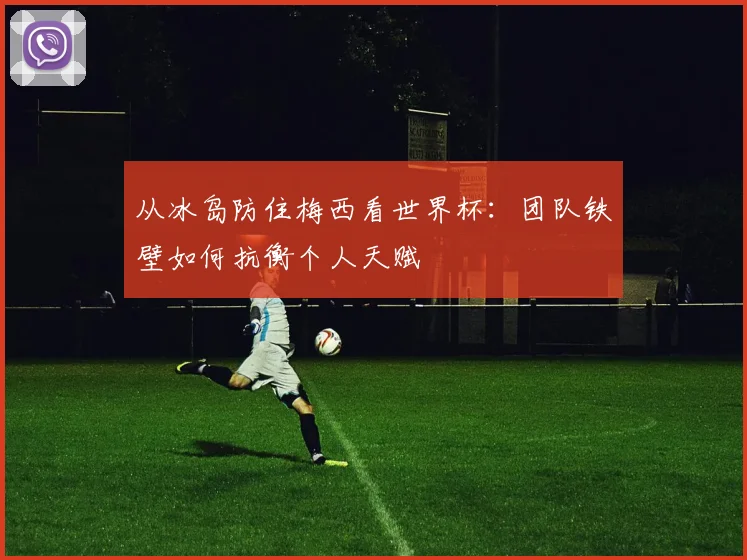 从冰岛防住梅西看世界杯:团队铁壁如何抗衡个人天赋