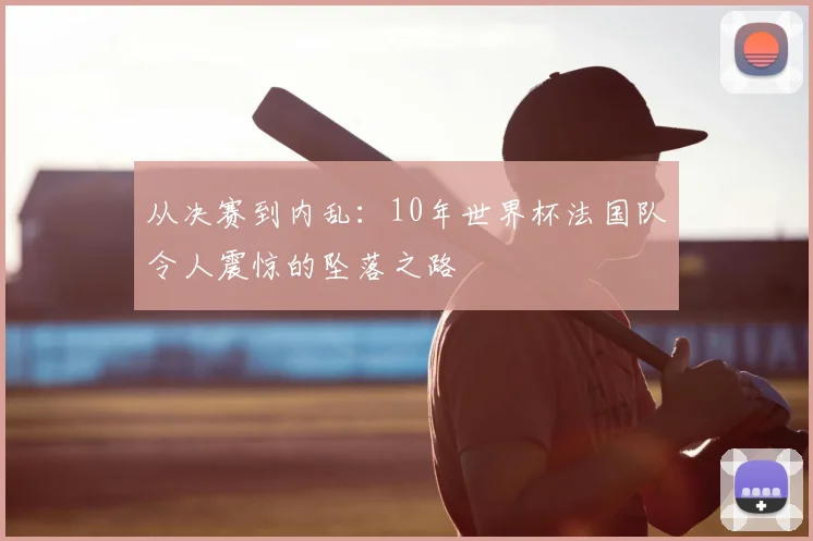 从决赛到内乱:10年世界杯法国队令人震惊的坠落之路
